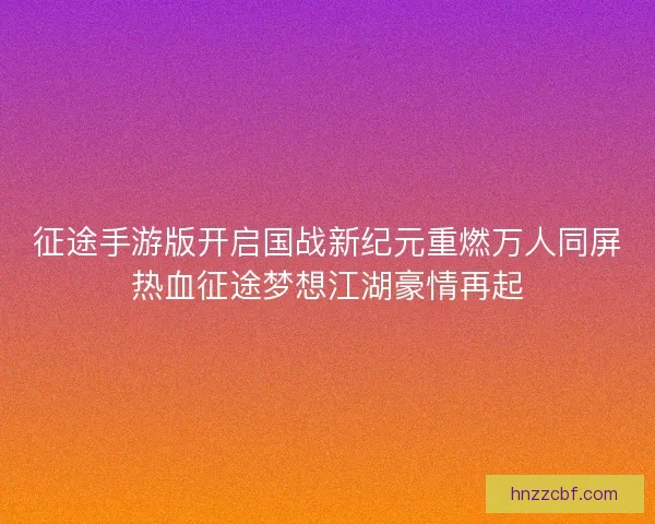 征途手游版开启国战新纪元重燃万人同屏热血征途梦想江湖豪情再起