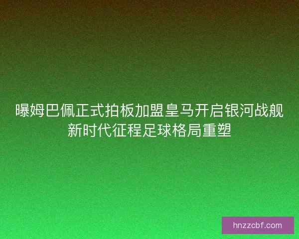 曝姆巴佩正式拍板加盟皇马开启银河战舰新时代征程足球格局重塑