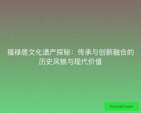 福禄居文化遗产探秘：传承与创新融合的历史风貌与现代价值