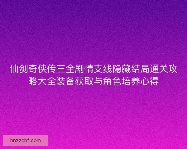 仙剑奇侠传三全剧情支线隐藏结局通关攻略大全装备获取与角色培养心得