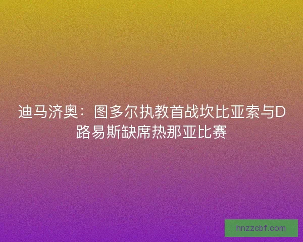 迪马济奥：图多尔执教首战坎比亚索与D路易斯缺席热那亚比赛