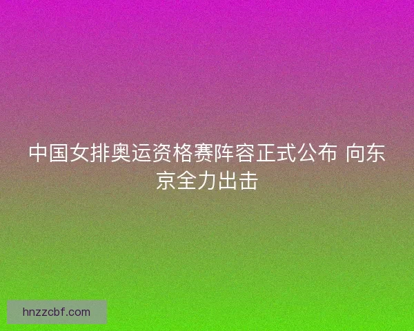 中国女排奥运资格赛阵容正式公布 向东京全力出击