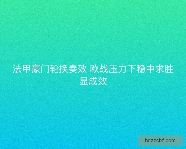 法甲豪门轮换奏效 欧战压力下稳中求胜显成效